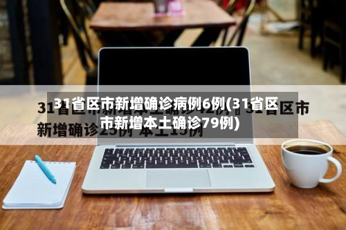31省区市新增确诊病例6例(31省区市新增本土确诊79例)