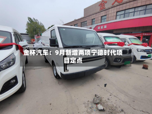 金杯汽车：9月新增两项宁德时代项目定点-第1张图片