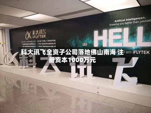科大讯飞全资子公司落地佛山南海 注册资本1000万元