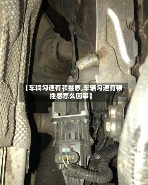 【车辆匀速有顿挫感,车辆匀速有顿挫感怎么回事】