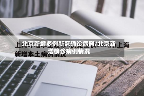 北京新增多例新冠确诊病例/北京新增确诊病例情况