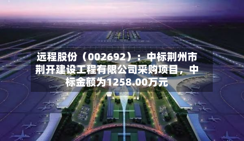 远程股份（002692）：中标荆州市荆开建设工程有限公司采购项目，中标金额为1258.00万元-第2张图片