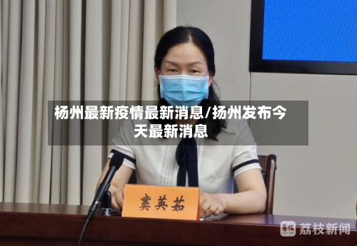 杨州最新疫情最新消息/扬州发布今天最新消息-第3张图片