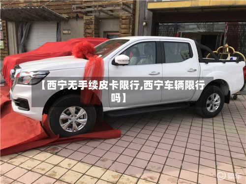 【西宁无手续皮卡限行,西宁车辆限行吗】-第2张图片
