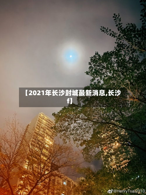 【2021年长沙封城最新消息,长沙f】-第2张图片