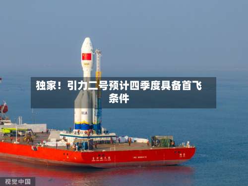 独家！引力二号预计四季度具备首飞条件