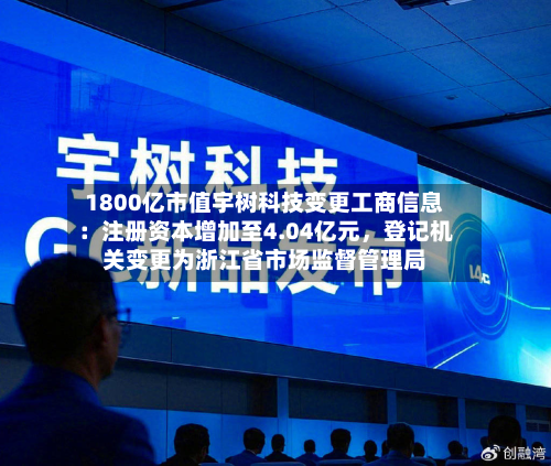 1800亿市值宇树科技变更工商信息：注册资本增加至4.04亿元，登记机关变更为浙江省市场监督管理局-第2张图片