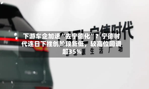 下游车企加速“去宁德化	”？宁德时代连日下挫创阶段新低	，较高位回调超35%-第3张图片