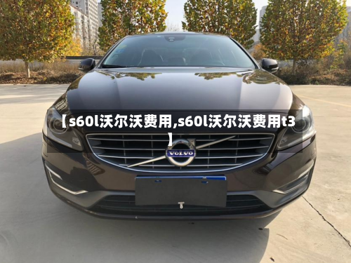 【s60l沃尔沃费用,s60l沃尔沃费用t3】-第2张图片