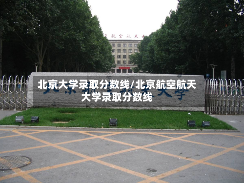 北京大学录取分数线/北京航空航天大学录取分数线