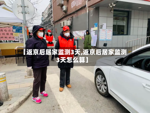 【返京后居家监测3天,返京后居家监测3天怎么算】