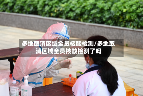 多地取消区域全员核酸检测/多地取消区域全员核酸检测了吗