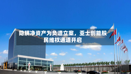 隐瞒净资产为负遭立案	，亚士创能股民维权通道开启-第3张图片