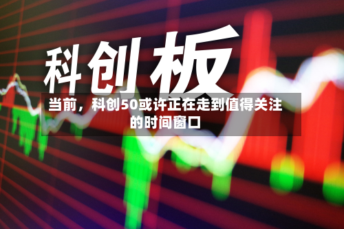 当前，科创50或许正在走到值得关注的时间窗口-第2张图片