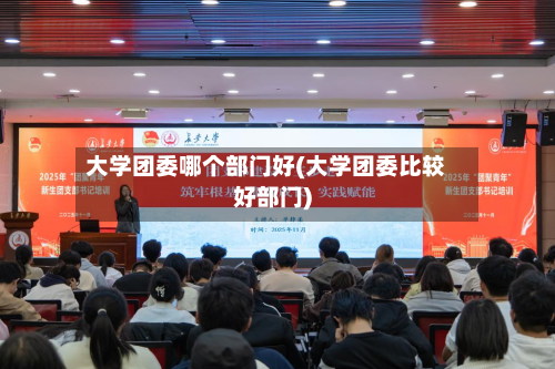 大学团委哪个部门好(大学团委比较好部门)-第3张图片
