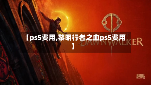 【ps5费用,黎明行者之血ps5费用】-第2张图片