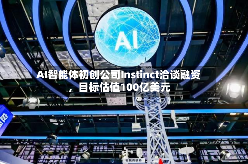 AI智能体初创公司Instinct洽谈融资，目标估值100亿美元-第2张图片