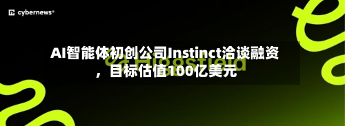 AI智能体初创公司Instinct洽谈融资，目标估值100亿美元-第1张图片