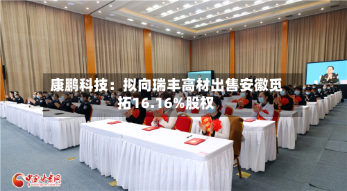 康鹏科技：拟向瑞丰高材出售安徽觅拓16.16%股权