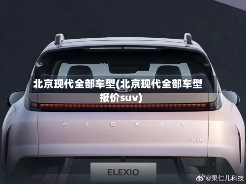 北京现代全部车型(北京现代全部车型报价suv)