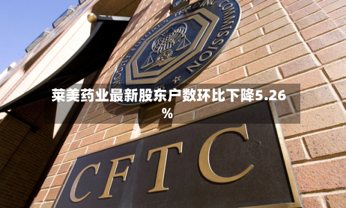 莱美药业最新股东户数环比下降5.26%-第2张图片
