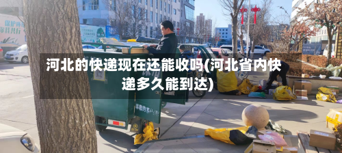 河北的快递现在还能收吗(河北省内快递多久能到达)