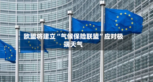 欧盟将建立“气候保险联盟”应对极端天气-第2张图片