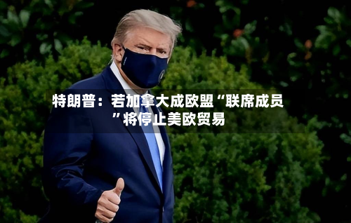 特朗普：若加拿大成欧盟“联席成员”将停止美欧贸易