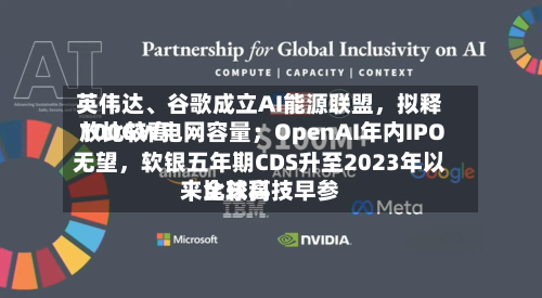 英伟达、谷歌成立AI能源联盟，拟释放比较高100GW电网容量；OpenAI年内IPO无望	，软银五年期CDS升至2023年以来比较高｜全球科技早参-第3张图片