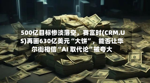 500亿目标惨淡落空	，赛富时(CRM.US)再画630亿美元“大饼”，能否让华尔街相信“AI 取代论	”被夸大-第2张图片