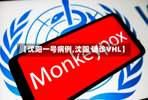 【沈阳一号病例,沈阳 确诊VHL】-第2张图片