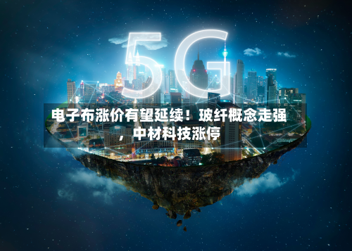 电子布涨价有望延续！玻纤概念走强，中材科技涨停