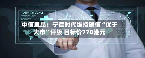 中信里昂：宁德时代维持确信“优于大市”评级 目标价770港元-第1张图片