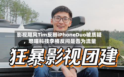 影视飓风Tim反掰iPhoneDuo被质疑，怒喵科技李楠反问是否为流量-第2张图片