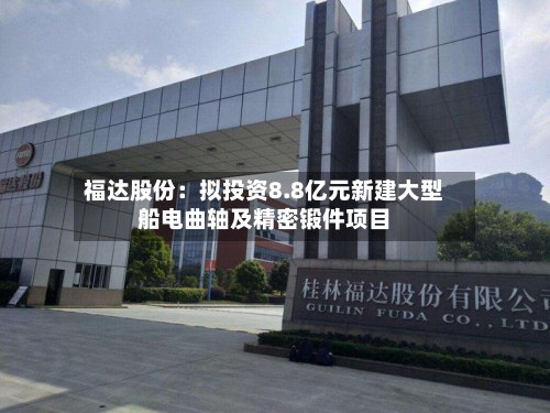 福达股份:拟投资8.8亿元新建大型船电曲轴及精密锻件项目-第1张图片