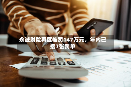 永诚财险再度被罚147万元，年内已接7张罚单-第3张图片