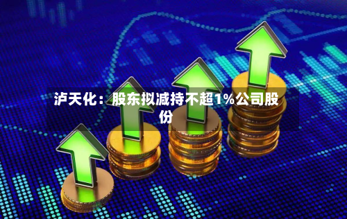 泸天化：股东拟减持不超1%公司股份