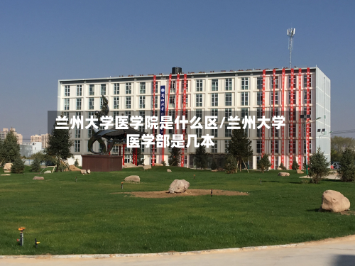 兰州大学医学院是什么区/兰州大学医学部是几本