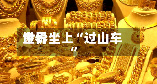 世界金价坐上“过山车	”-第2张图片
