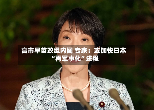 高市早苗改组内阁 专家：或加快日本“再军事化	”进程-第2张图片