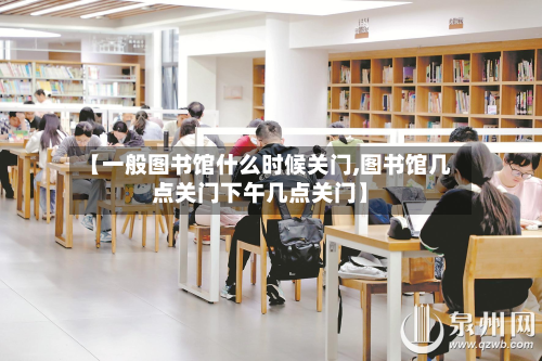 【一般图书馆什么时候关门,图书馆几点关门下午几点关门】
