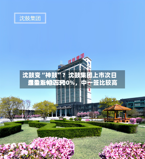 沈鼓变“神鼓”？沈鼓集团上市次日盘中涨幅近300%，中一签比较高浮盈3.91万元-第2张图片