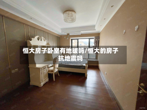 恒大房子卧室有地暖吗/恒大的房子抗地震吗