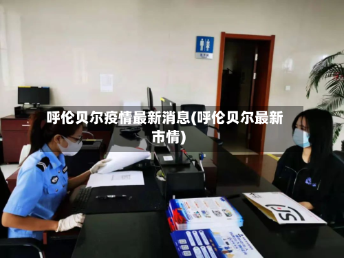 呼伦贝尔疫情最新消息(呼伦贝尔最新市情)
