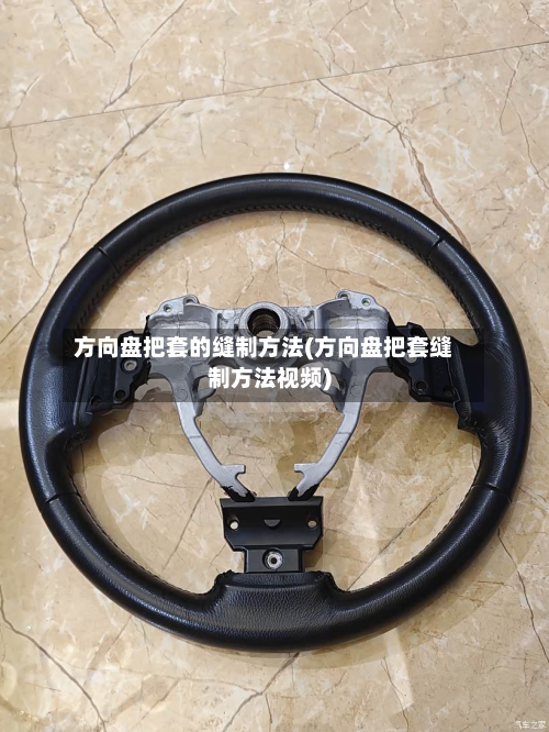 方向盘把套的缝制方法(方向盘把套缝制方法视频)
