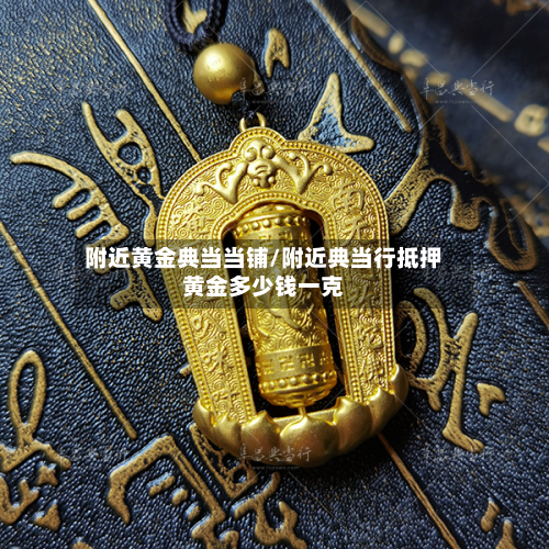 附近黄金典当当铺/附近典当行抵押黄金多少钱一克-第2张图片