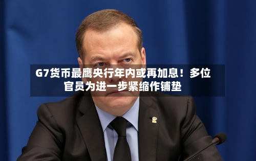 G7货币最鹰央行年内或再加息!多位官员为进一步紧缩作铺垫-第2张图片