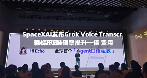 SpaceXAI发布Grok Voice Transcribe 2.0 准确率提升一倍 费用保持不变-第1张图片