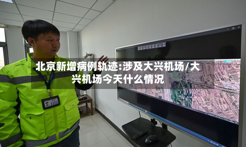北京新增病例轨迹:涉及大兴机场/大兴机场今天什么情况-第2张图片