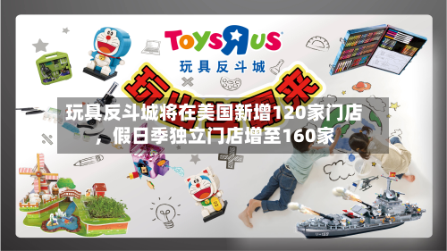 玩具反斗城将在美国新增120家门店，假日季独立门店增至160家